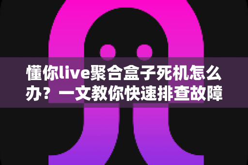 懂你live聚合盒子死机怎么办？一文教你快速排查故障与预防卡顿的实用指南
