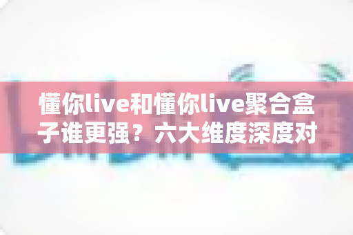 懂你live和懂你live聚合盒子谁更强?六大维度深度对比,帮你选对不选贵 懂你live和懂你live聚合盒子谁更强?六大维度深度对比,帮你选对不选贵