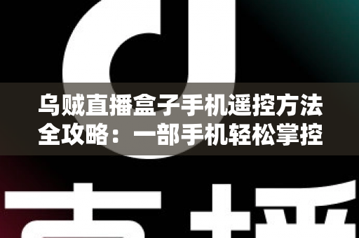 乌贼直播盒子手机遥控方法全攻略：一部手机轻松掌控客厅大屏直播体验