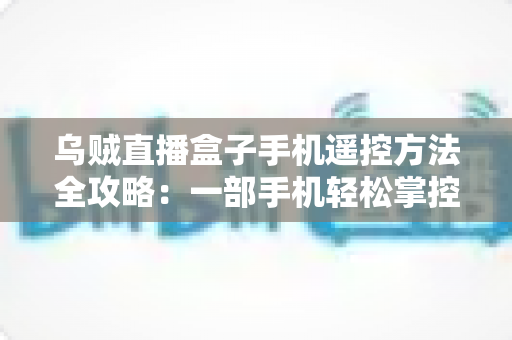 乌贼直播盒子手机遥控方法全攻略：一部手机轻松掌控客厅大屏直播体验