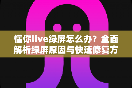 懂你live绿屏怎么办？全面解析绿屏原因与快速修复方法，让你畅享高清直播不掉线