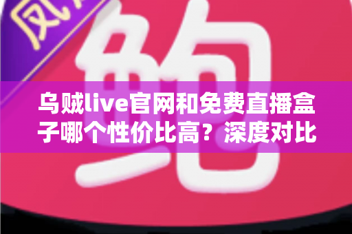 乌贼live官网和免费直播盒子哪个性价比高？深度对比分析助你做出明智选择