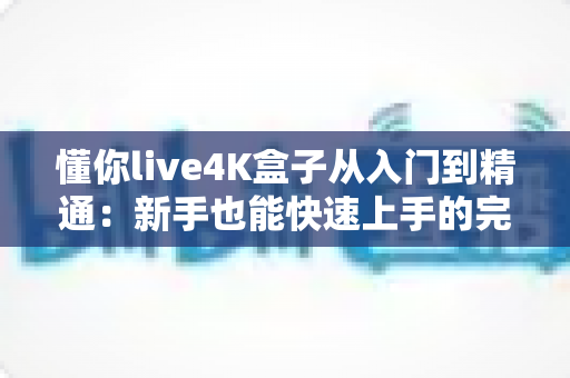 懂你live4K盒子从入门到精通:新手也能快速上手的完整使用指南 懂你live4K盒子从入门到精通:新手也能快速上手的完整使用指南