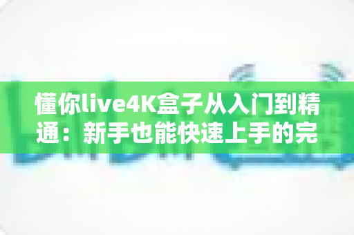 懂你live4K盒子从入门到精通:新手也能快速上手的完整使用指南 懂你live4K盒子从入门到精通:新手也能快速上手的完整使用指南