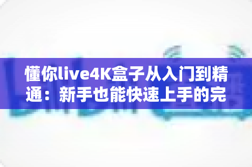 懂你live4K盒子从入门到精通：新手也能快速上手的完整使用指南