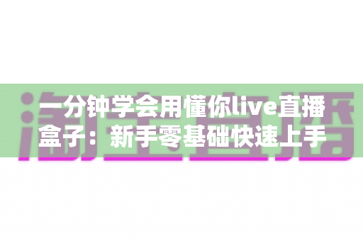一分钟学会用懂你live直播盒子:新手零基础快速上手全攻略 一分钟学会用懂你live直播盒子:新手零基础快速上手全攻略