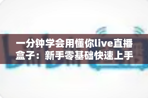 一分钟学会用懂你live直播盒子:新手零基础快速上手全攻略 一分钟学会用懂你live直播盒子:新手零基础快速上手全攻略