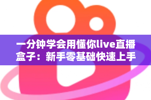 一分钟学会用懂你live直播盒子：新手零基础快速上手全攻略
