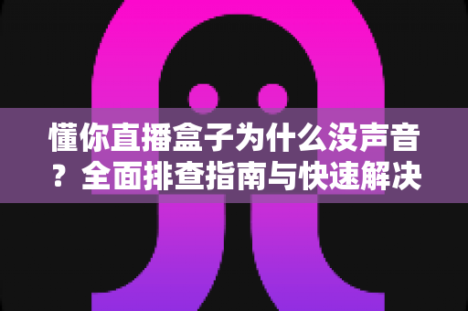 懂你直播盒子为什么没声音?全面排查指南与快速解决方法大全 懂你直播盒子为什么没声音?全面排查指南与快速解决方法大全
