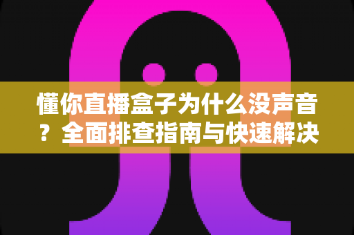 懂你直播盒子为什么没声音？全面排查指南与快速解决方法大全