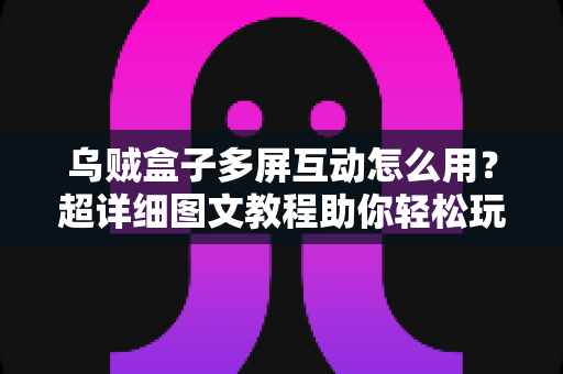乌贼盒子多屏互动怎么用?超详细图文教程助你轻松玩转大屏时代 乌贼盒子多屏互动怎么用?超详细图文教程助你轻松玩转大屏时代