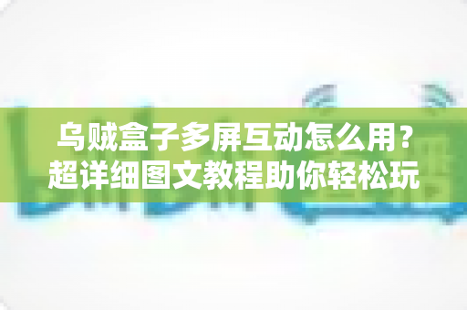 乌贼盒子多屏互动怎么用？超详细图文教程助你轻松玩转大屏时代