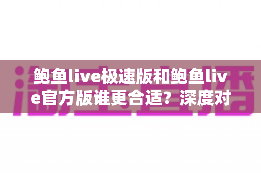 鲍鱼live极速版和鲍鱼live官方版谁更合适？深度对比分析助你选对版本