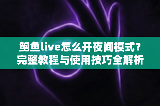 鲍鱼live怎么开夜间模式？完整教程与使用技巧全解析