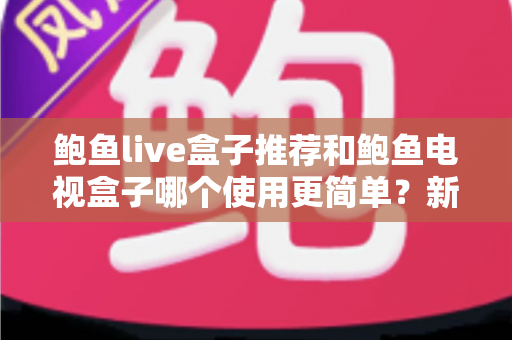 鲍鱼live盒子推荐和鲍鱼电视盒子哪个使用更简单？新手也能看懂的全面对比与选购指南