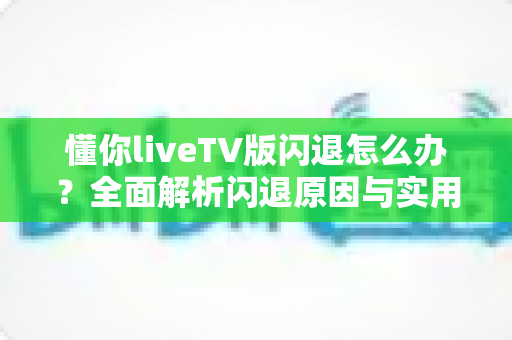 懂你liveTV版闪退怎么办?全面解析闪退原因与实用解决方案指南 懂你liveTV版闪退怎么办?全面解析闪退原因与实用解决方案指南