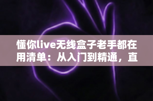 懂你live无线盒子老手都在用清单:从入门到精通,直播老玩家的实战经验全公开 懂你live无线盒子老手都在用清单:从入门到精通,直播老玩家的实战经验全公开