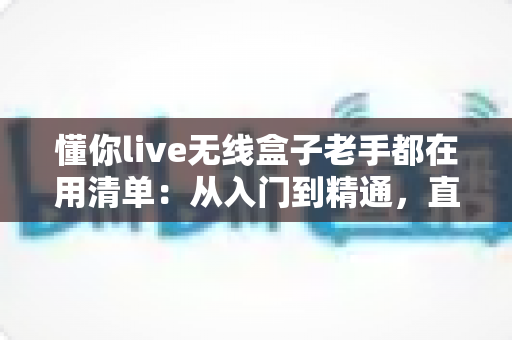 懂你live无线盒子老手都在用清单:从入门到精通,直播老玩家的实战经验全公开 懂你live无线盒子老手都在用清单:从入门到精通,直播老玩家的实战经验全公开