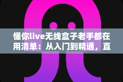 懂你live无线盒子老手都在用清单：从入门到精通，直播老玩家的实战经验全公开