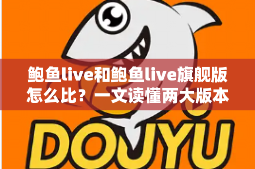 鲍鱼live和鲍鱼live旗舰版怎么比?一文读懂两大版本核心差异与选购指南 鲍鱼live和鲍鱼live旗舰版怎么比?一文读懂两大版本核心差异与选购指南
