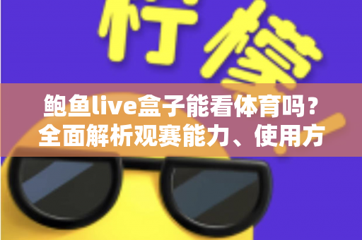 鲍鱼live盒子能看体育吗?全面解析观赛能力、使用方法与选购建议 鲍鱼live盒子能看体育吗?全面解析观赛能力、使用方法与选购建议