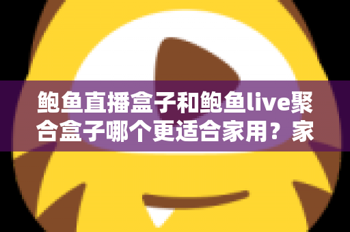 鲍鱼直播盒子和鲍鱼live聚合盒子哪个更适合家用？家庭电视盒子选购全攻略