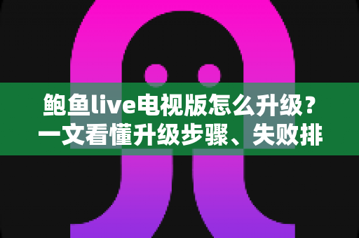 鲍鱼live电视版怎么升级?一文看懂升级步骤、失败排查与常见问题 鲍鱼live电视版怎么升级?一文看懂升级步骤、失败排查与常见问题