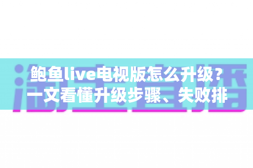 鲍鱼live电视版怎么升级？一文看懂升级步骤、失败排查与常见问题