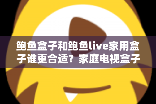 鲍鱼盒子和鲍鱼live家用盒子谁更合适？家庭电视盒子选购深度对比全攻略