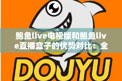 鲍鱼live电视版和鲍鱼live直播盒子的优势对比:全面解析帮你选出最适合自己的大屏观影方案 鲍鱼live电视版和鲍鱼live直播盒子的优势对比:全面解析帮你选出最适合自己的大屏观影方案