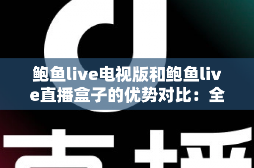 鲍鱼live电视版和鲍鱼live直播盒子的优势对比:全面解析帮你选出最适合自己的大屏观影方案 鲍鱼live电视版和鲍鱼live直播盒子的优势对比:全面解析帮你选出最适合自己的大屏观影方案