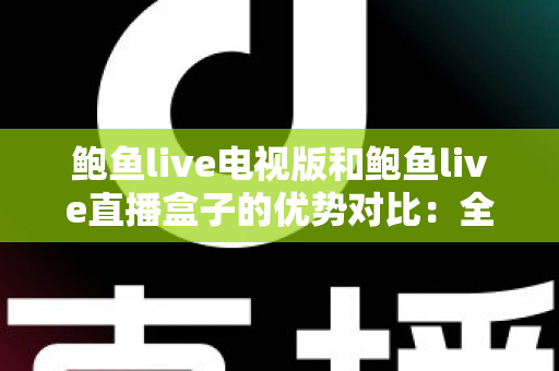 鲍鱼live电视版和鲍鱼live直播盒子的优势对比:全面解析帮你选出最适合自己的大屏观影方案 鲍鱼live电视版和鲍鱼live直播盒子的优势对比:全面解析帮你选出最适合自己的大屏观影方案