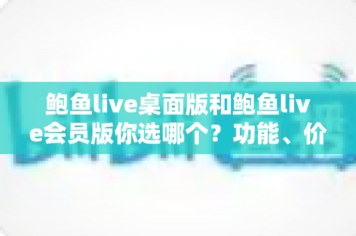 鲍鱼live桌面版和鲍鱼live会员版你选哪个?功能、价格、体验全方位对比,帮你找到最适合自己的选择 鲍鱼live桌面版和鲍鱼live会员版你选哪个?功能、价格、体验全方位对比,帮你找到最适合自己的选择