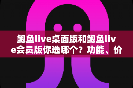 鲍鱼live桌面版和鲍鱼live会员版你选哪个?功能、价格、体验全方位对比,帮你找到最适合自己的选择 鲍鱼live桌面版和鲍鱼live会员版你选哪个?功能、价格、体验全方位对比,帮你找到最适合自己的选择