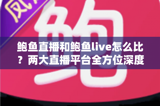 鲍鱼直播和鲍鱼live怎么比？两大直播平台全方位深度对比评测指南
