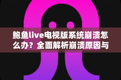 鲍鱼live电视版系统崩溃怎么办？全面解析崩溃原因与实用修复指南，快速恢复流畅观影体验