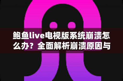 鲍鱼live电视版系统崩溃怎么办？全面解析崩溃原因与实用修复指南，快速恢复流畅观影体验