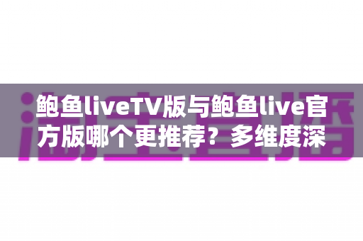 鲍鱼liveTV版与鲍鱼live官方版哪个更推荐？多维度深度对比帮你一次选对