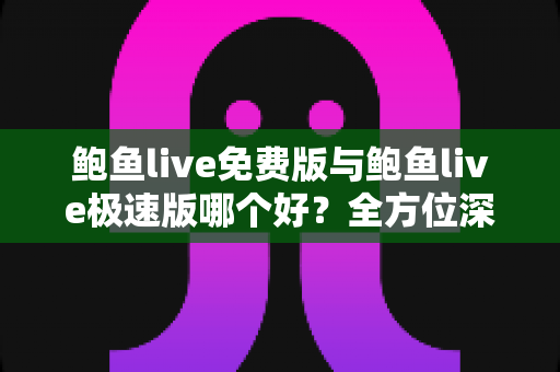鲍鱼live免费版与鲍鱼live极速版哪个好？全方位深度对比帮你一次选对版本