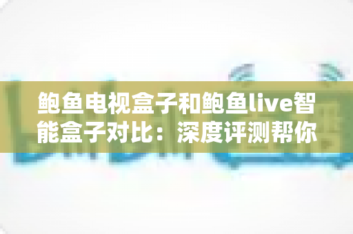 鲍鱼电视盒子和鲍鱼live智能盒子对比:深度评测帮你选对智能电视盒子 鲍鱼电视盒子和鲍鱼live智能盒子对比:深度评测帮你选对智能电视盒子