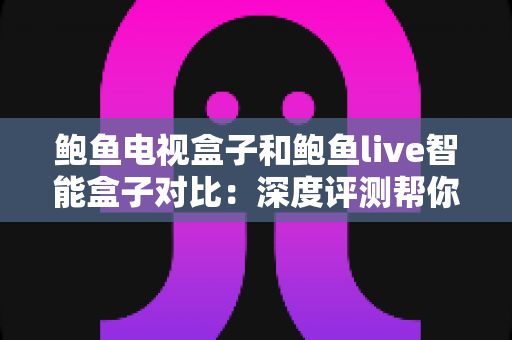 鲍鱼电视盒子和鲍鱼live智能盒子对比:深度评测帮你选对智能电视盒子 鲍鱼电视盒子和鲍鱼live智能盒子对比:深度评测帮你选对智能电视盒子