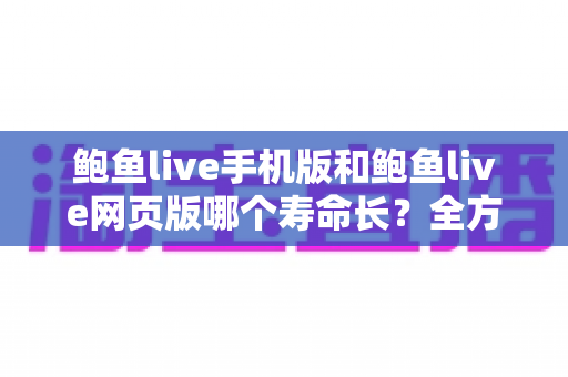 鲍鱼live手机版和鲍鱼live网页版哪个寿命长？全方位对比解析与省电使用指南