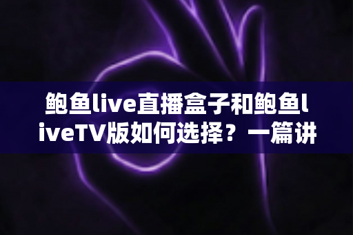 鲍鱼live直播盒子和鲍鱼liveTV版如何选择?一篇讲透差异与选购策略的实用指南 鲍鱼live直播盒子和鲍鱼liveTV版如何选择?一篇讲透差异与选购策略的实用指南
