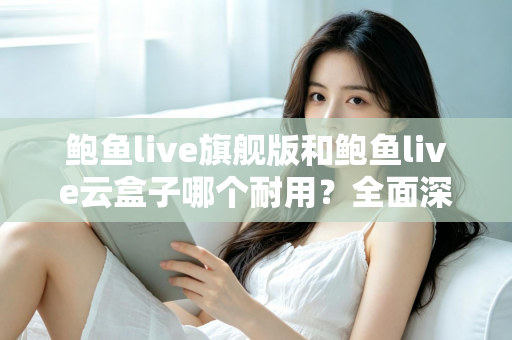 鲍鱼live旗舰版和鲍鱼live云盒子哪个耐用？全面深度对比解析与选购实用指南