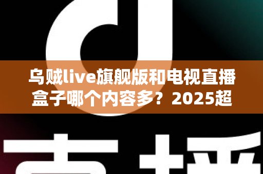 乌贼live旗舰版和电视直播盒子哪个内容多？2025超详细对比评测与选购指南