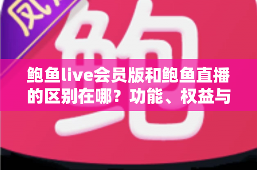 鲍鱼live会员版和鲍鱼直播的区别在哪？功能、权益与选择全方位解析