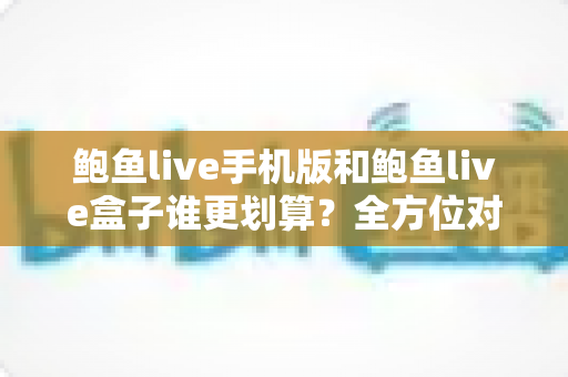 鲍鱼live手机版和鲍鱼live盒子谁更划算?全方位对比帮你找到最省钱的选择 鲍鱼live手机版和鲍鱼live盒子谁更划算?全方位对比帮你找到最省钱的选择