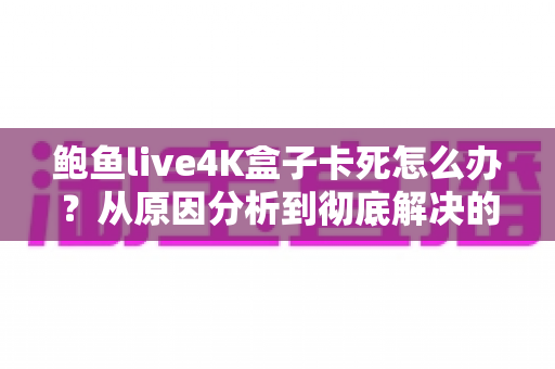 鲍鱼live4K盒子卡死怎么办？从原因分析到彻底解决的全方位实用指南