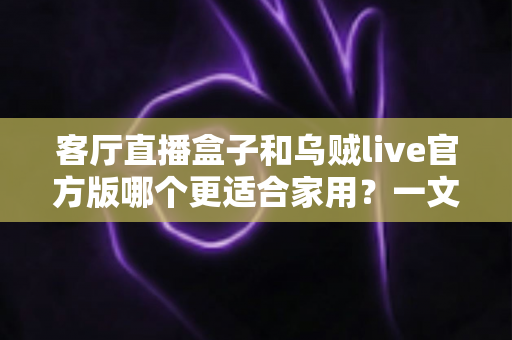 客厅直播盒子和乌贼live官方版哪个更适合家用？一文读懂家庭影音最优解