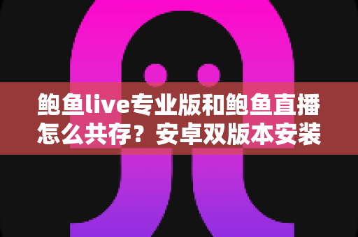 鲍鱼live专业版和鲍鱼直播怎么共存?安卓双版本安装全攻略与避坑指南 鲍鱼live专业版和鲍鱼直播怎么共存?安卓双版本安装全攻略与避坑指南